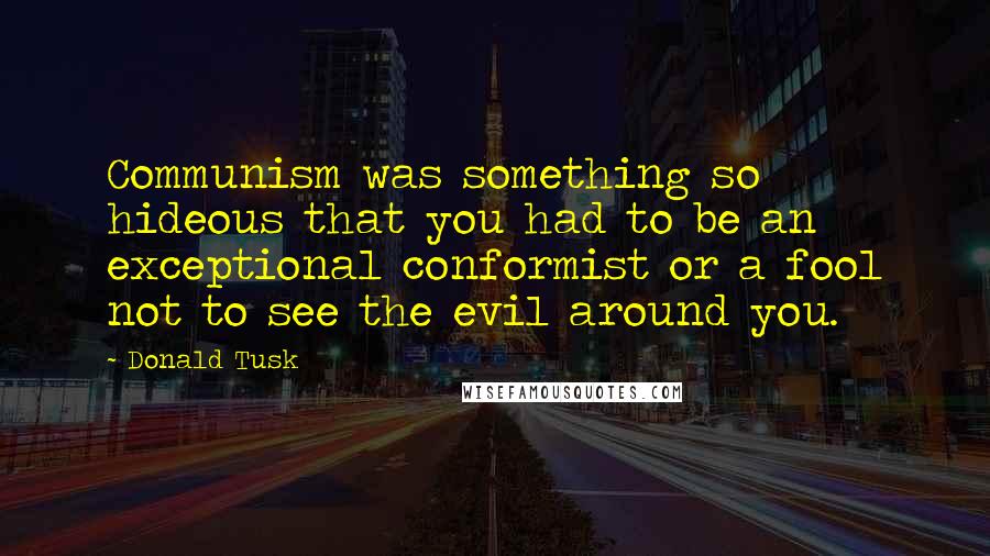 Donald Tusk Quotes: Communism was something so hideous that you had to be an exceptional conformist or a fool not to see the evil around you.