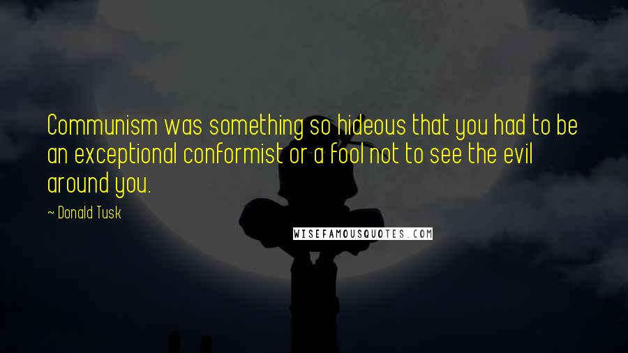 Donald Tusk Quotes: Communism was something so hideous that you had to be an exceptional conformist or a fool not to see the evil around you.