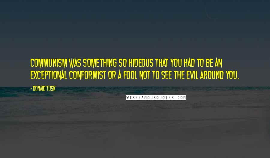 Donald Tusk Quotes: Communism was something so hideous that you had to be an exceptional conformist or a fool not to see the evil around you.