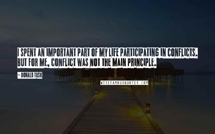 Donald Tusk Quotes: I spent an important part of my life participating in conflicts. But for me, conflict was not the main principle.