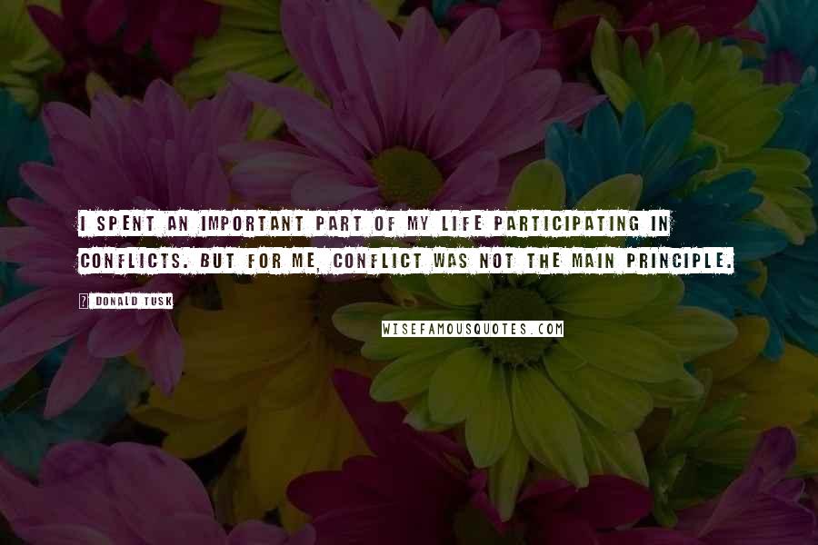 Donald Tusk Quotes: I spent an important part of my life participating in conflicts. But for me, conflict was not the main principle.