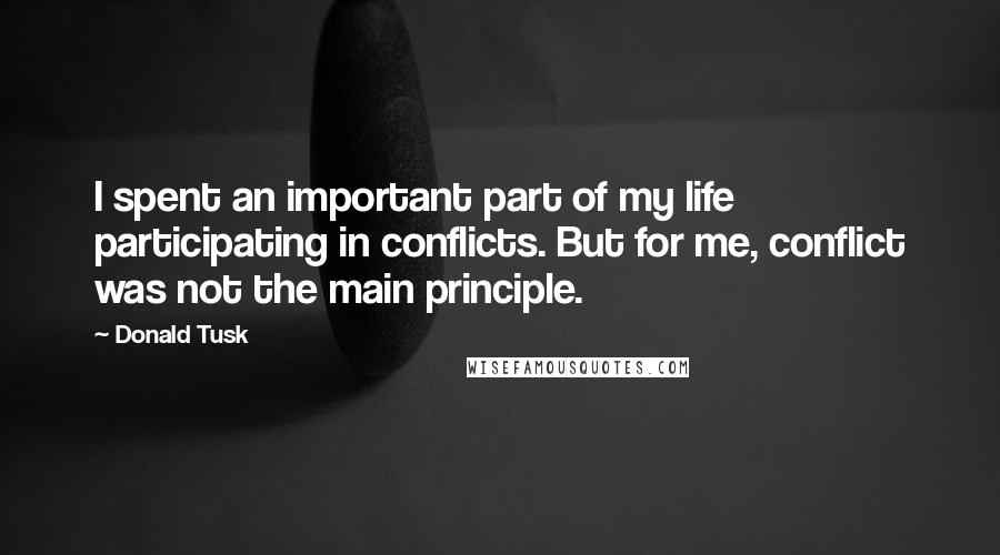 Donald Tusk Quotes: I spent an important part of my life participating in conflicts. But for me, conflict was not the main principle.