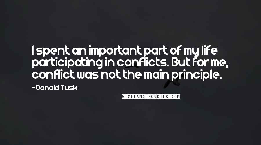 Donald Tusk Quotes: I spent an important part of my life participating in conflicts. But for me, conflict was not the main principle.