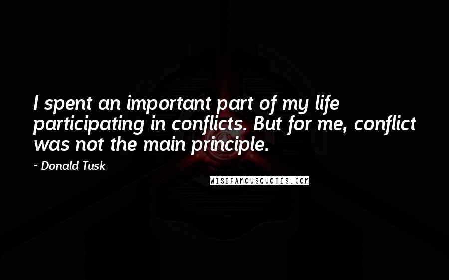 Donald Tusk Quotes: I spent an important part of my life participating in conflicts. But for me, conflict was not the main principle.