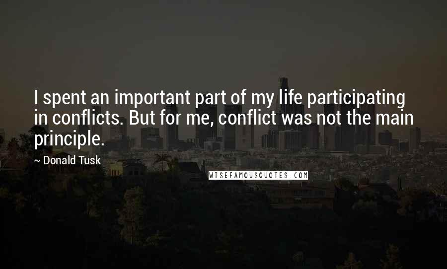 Donald Tusk Quotes: I spent an important part of my life participating in conflicts. But for me, conflict was not the main principle.