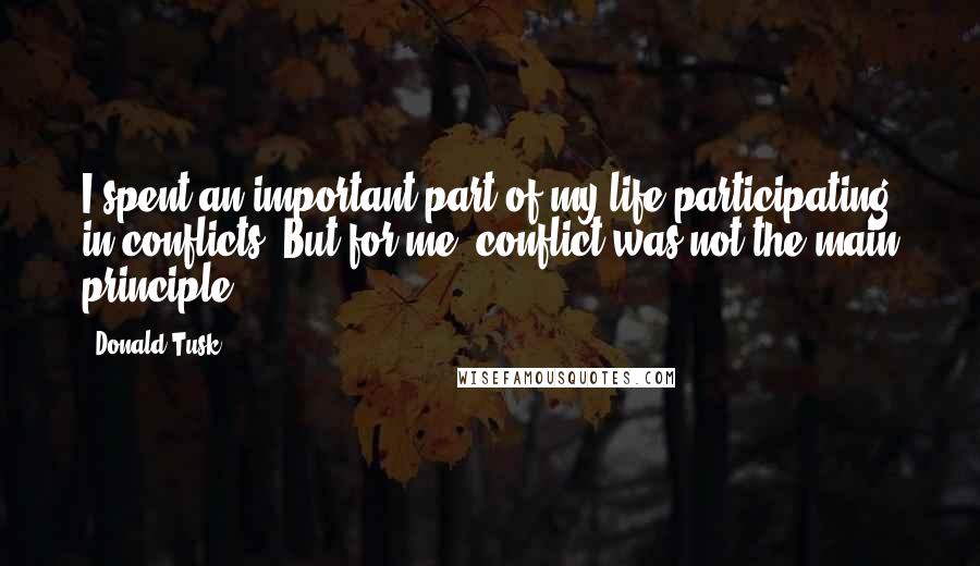 Donald Tusk Quotes: I spent an important part of my life participating in conflicts. But for me, conflict was not the main principle.