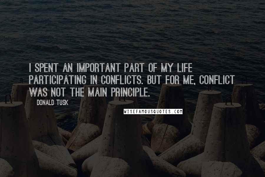 Donald Tusk Quotes: I spent an important part of my life participating in conflicts. But for me, conflict was not the main principle.