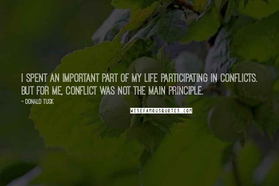 Donald Tusk Quotes: I spent an important part of my life participating in conflicts. But for me, conflict was not the main principle.