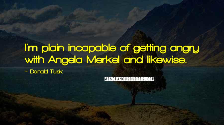 Donald Tusk Quotes: I'm plain incapable of getting angry with Angela Merkel and likewise.