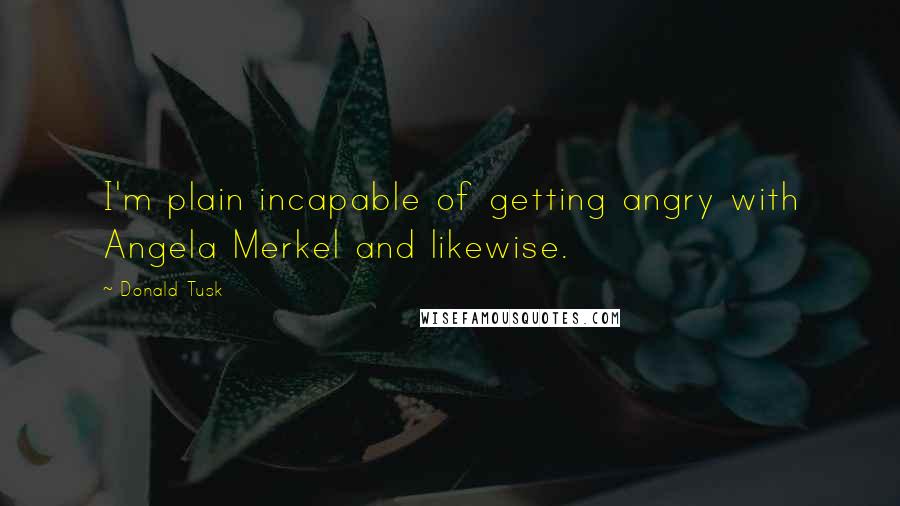 Donald Tusk Quotes: I'm plain incapable of getting angry with Angela Merkel and likewise.