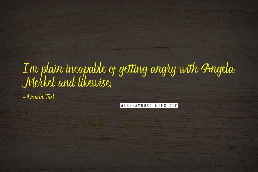 Donald Tusk Quotes: I'm plain incapable of getting angry with Angela Merkel and likewise.