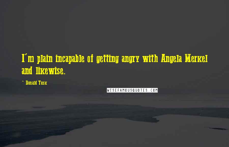 Donald Tusk Quotes: I'm plain incapable of getting angry with Angela Merkel and likewise.