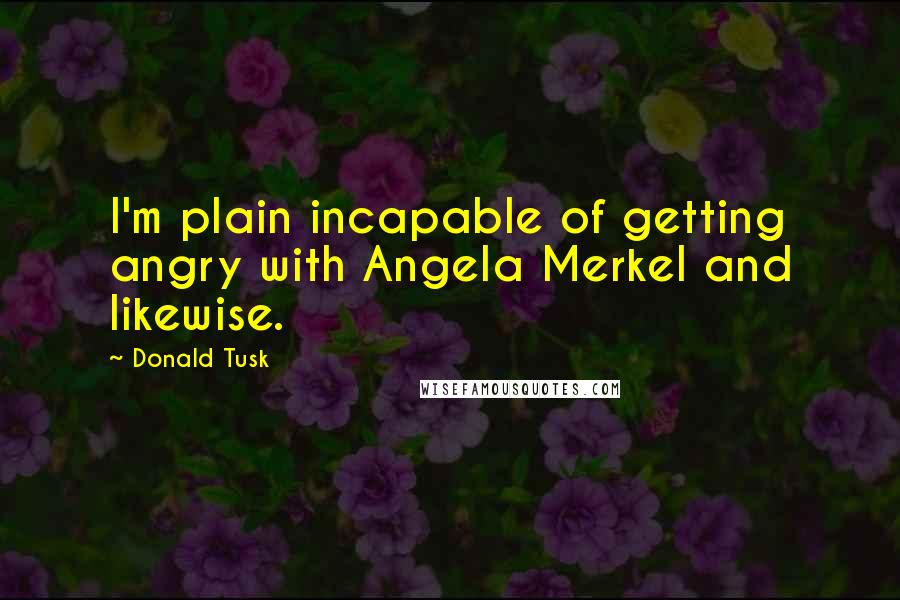 Donald Tusk Quotes: I'm plain incapable of getting angry with Angela Merkel and likewise.