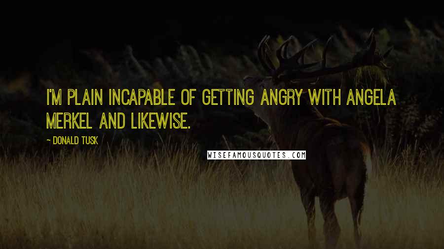 Donald Tusk Quotes: I'm plain incapable of getting angry with Angela Merkel and likewise.