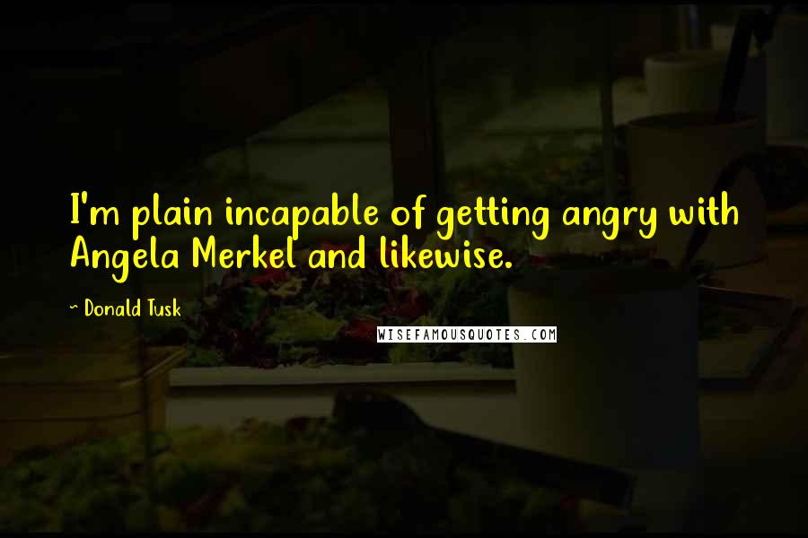 Donald Tusk Quotes: I'm plain incapable of getting angry with Angela Merkel and likewise.