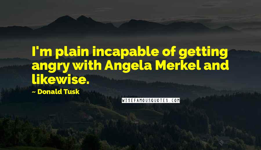 Donald Tusk Quotes: I'm plain incapable of getting angry with Angela Merkel and likewise.