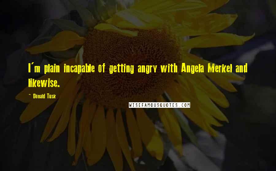 Donald Tusk Quotes: I'm plain incapable of getting angry with Angela Merkel and likewise.