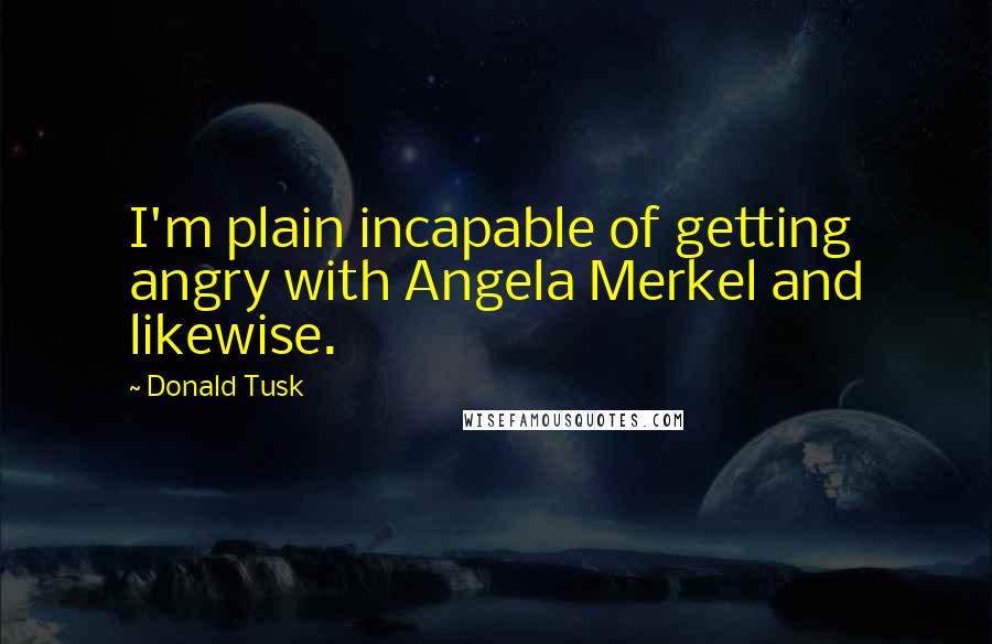 Donald Tusk Quotes: I'm plain incapable of getting angry with Angela Merkel and likewise.