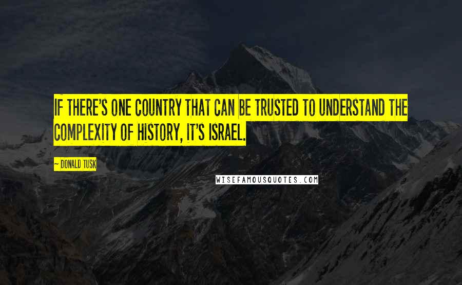 Donald Tusk Quotes: If there's one country that can be trusted to understand the complexity of history, it's Israel.