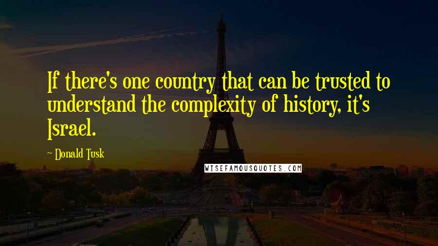 Donald Tusk Quotes: If there's one country that can be trusted to understand the complexity of history, it's Israel.