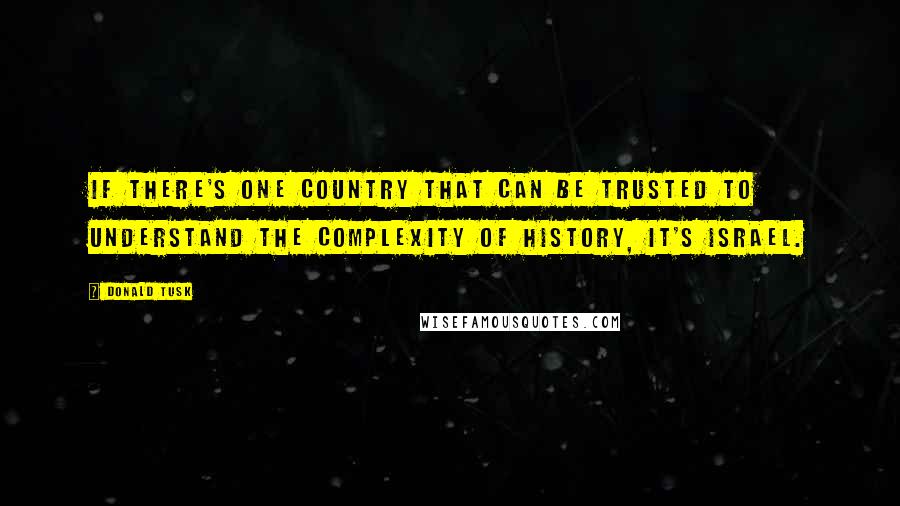 Donald Tusk Quotes: If there's one country that can be trusted to understand the complexity of history, it's Israel.