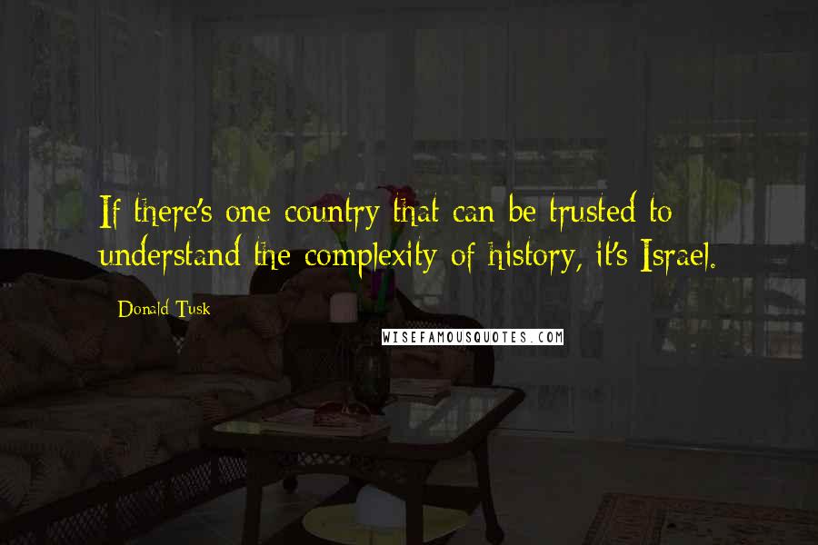 Donald Tusk Quotes: If there's one country that can be trusted to understand the complexity of history, it's Israel.