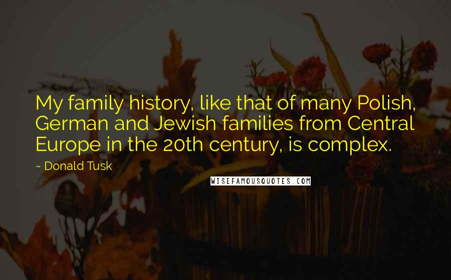 Donald Tusk Quotes: My family history, like that of many Polish, German and Jewish families from Central Europe in the 20th century, is complex.