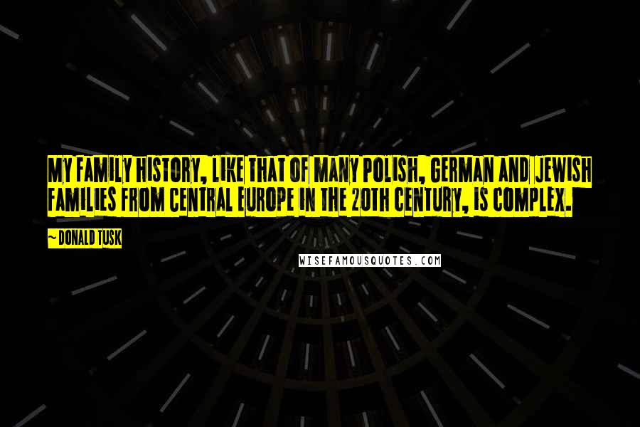 Donald Tusk Quotes: My family history, like that of many Polish, German and Jewish families from Central Europe in the 20th century, is complex.