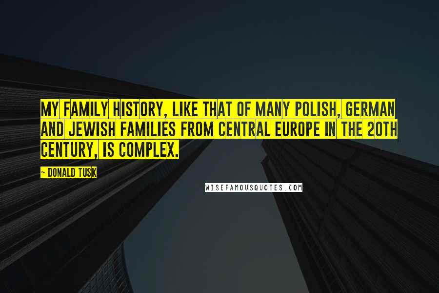 Donald Tusk Quotes: My family history, like that of many Polish, German and Jewish families from Central Europe in the 20th century, is complex.