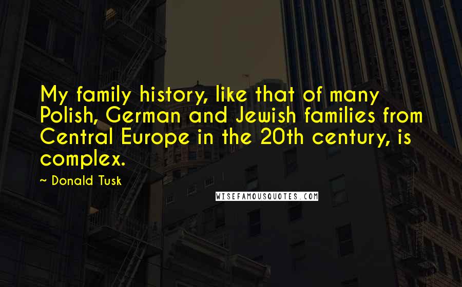 Donald Tusk Quotes: My family history, like that of many Polish, German and Jewish families from Central Europe in the 20th century, is complex.