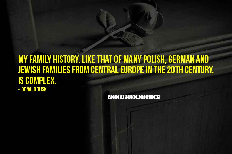 Donald Tusk Quotes: My family history, like that of many Polish, German and Jewish families from Central Europe in the 20th century, is complex.