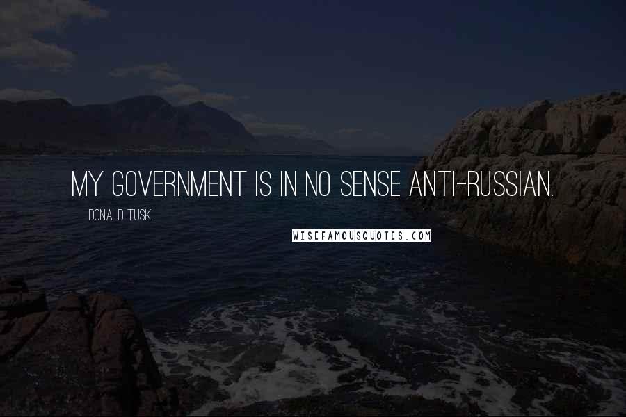 Donald Tusk Quotes: My government is in no sense anti-Russian.