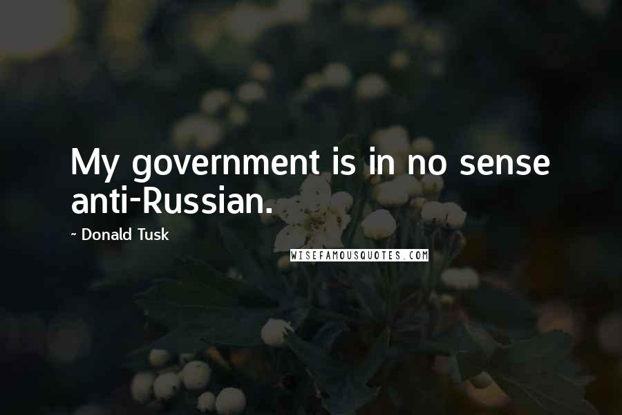 Donald Tusk Quotes: My government is in no sense anti-Russian.