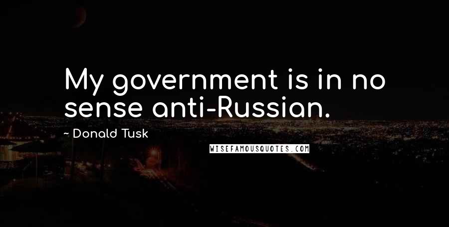 Donald Tusk Quotes: My government is in no sense anti-Russian.
