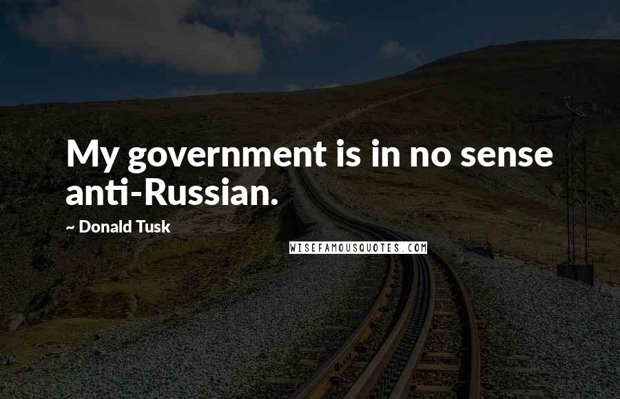 Donald Tusk Quotes: My government is in no sense anti-Russian.