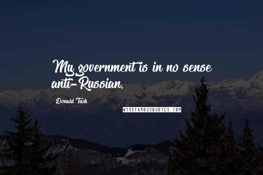 Donald Tusk Quotes: My government is in no sense anti-Russian.