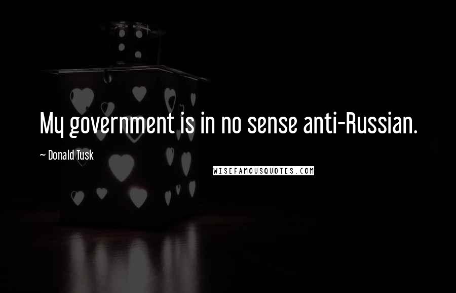 Donald Tusk Quotes: My government is in no sense anti-Russian.