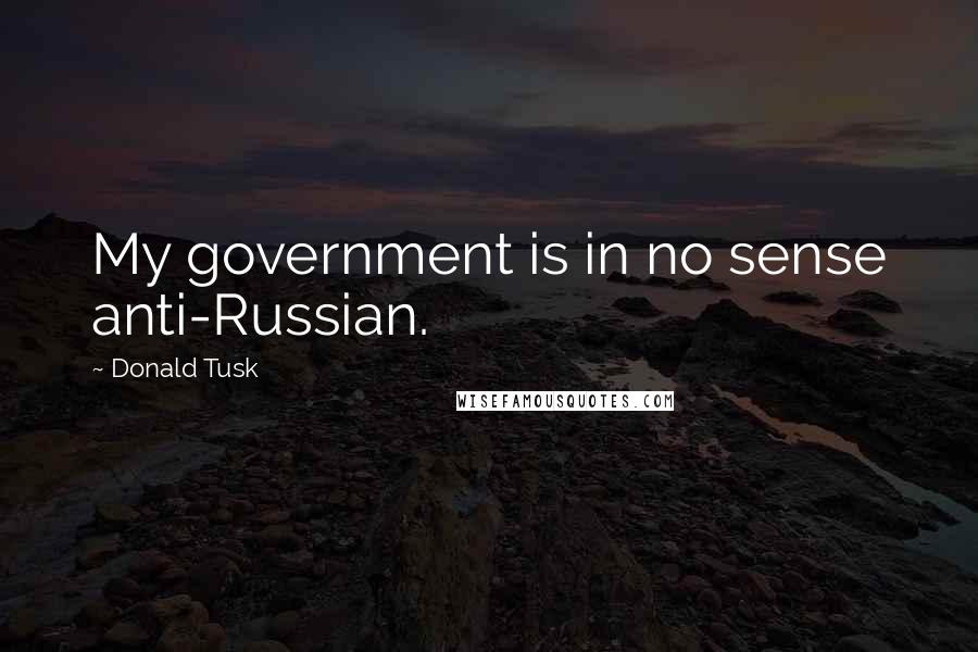 Donald Tusk Quotes: My government is in no sense anti-Russian.