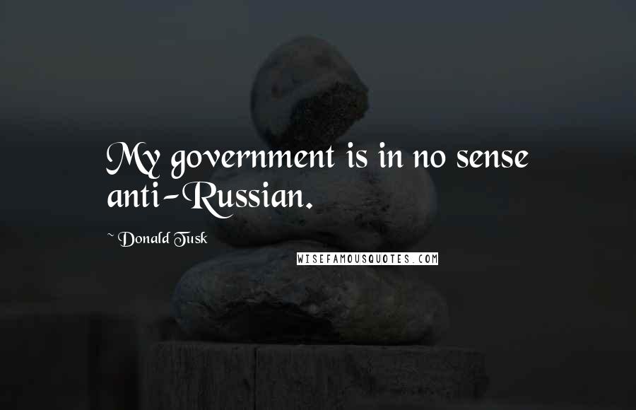 Donald Tusk Quotes: My government is in no sense anti-Russian.