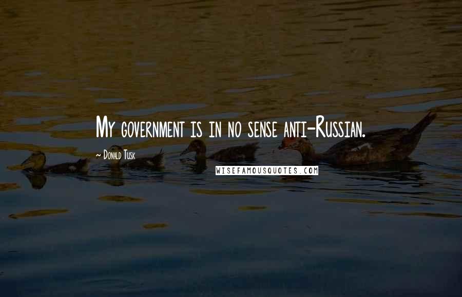 Donald Tusk Quotes: My government is in no sense anti-Russian.