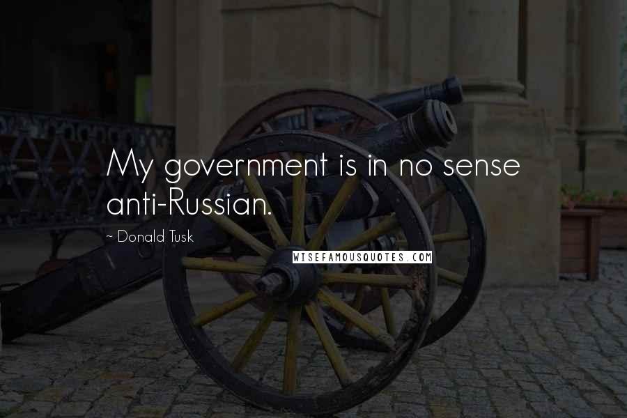 Donald Tusk Quotes: My government is in no sense anti-Russian.