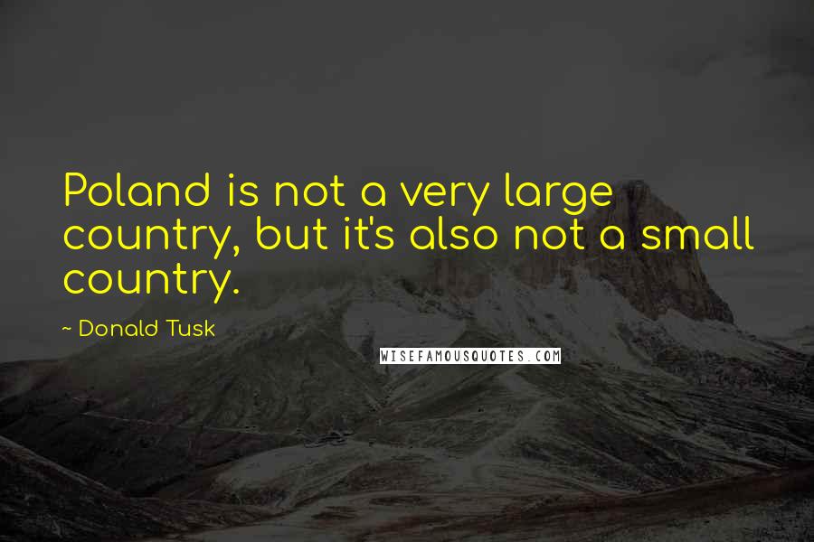 Donald Tusk Quotes: Poland is not a very large country, but it's also not a small country.