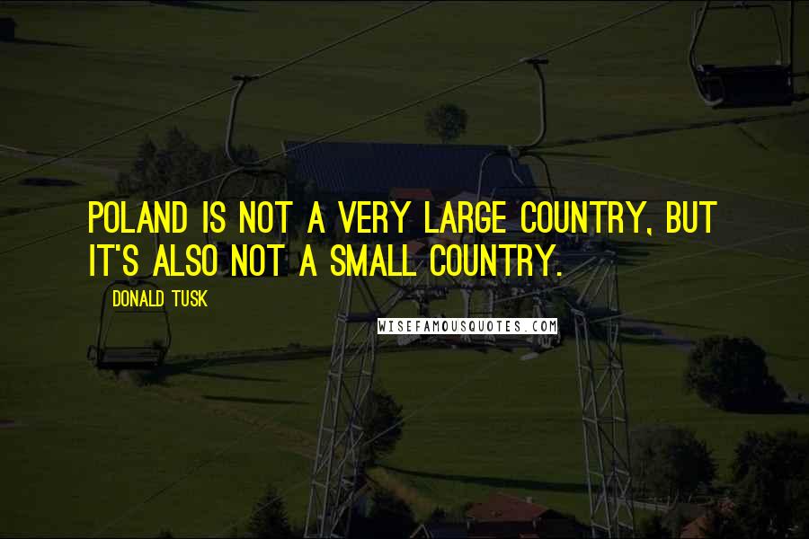 Donald Tusk Quotes: Poland is not a very large country, but it's also not a small country.