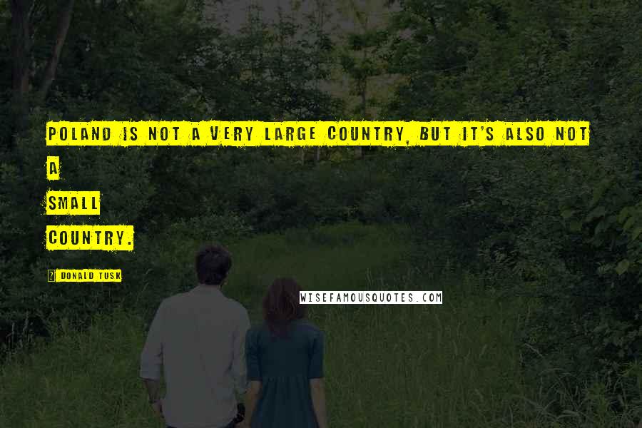 Donald Tusk Quotes: Poland is not a very large country, but it's also not a small country.