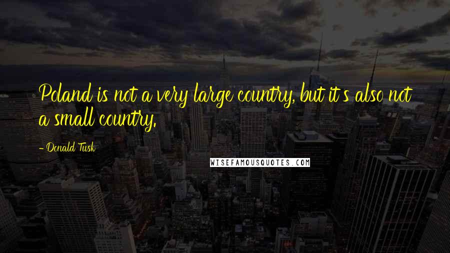 Donald Tusk Quotes: Poland is not a very large country, but it's also not a small country.