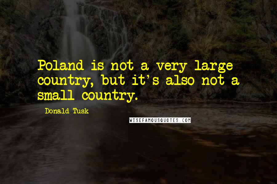 Donald Tusk Quotes: Poland is not a very large country, but it's also not a small country.
