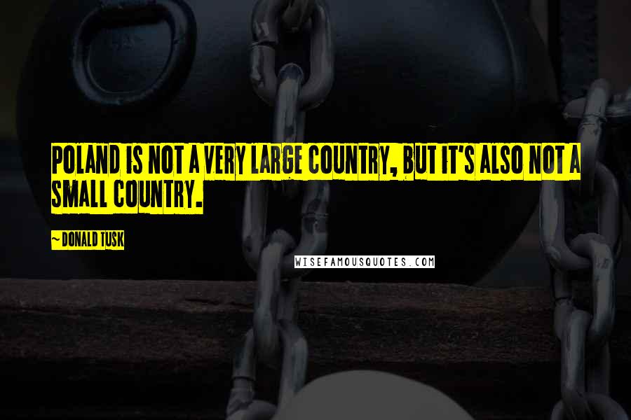 Donald Tusk Quotes: Poland is not a very large country, but it's also not a small country.