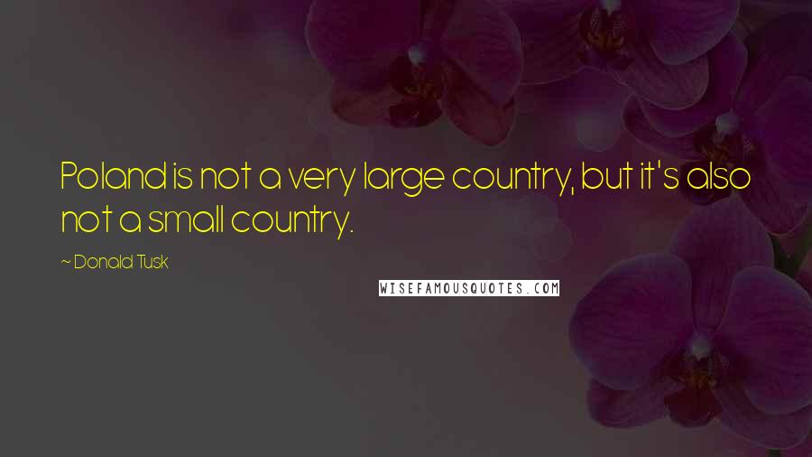 Donald Tusk Quotes: Poland is not a very large country, but it's also not a small country.