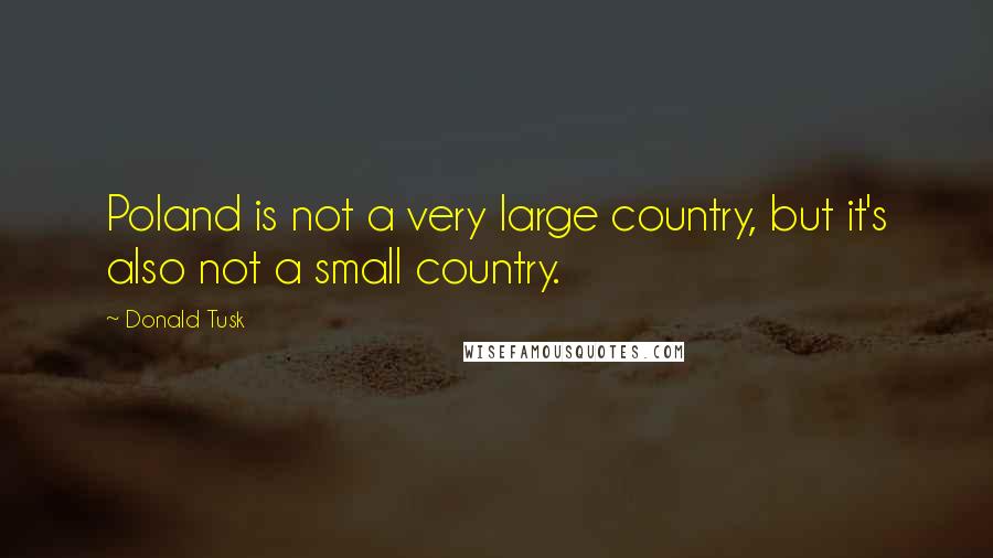 Donald Tusk Quotes: Poland is not a very large country, but it's also not a small country.
