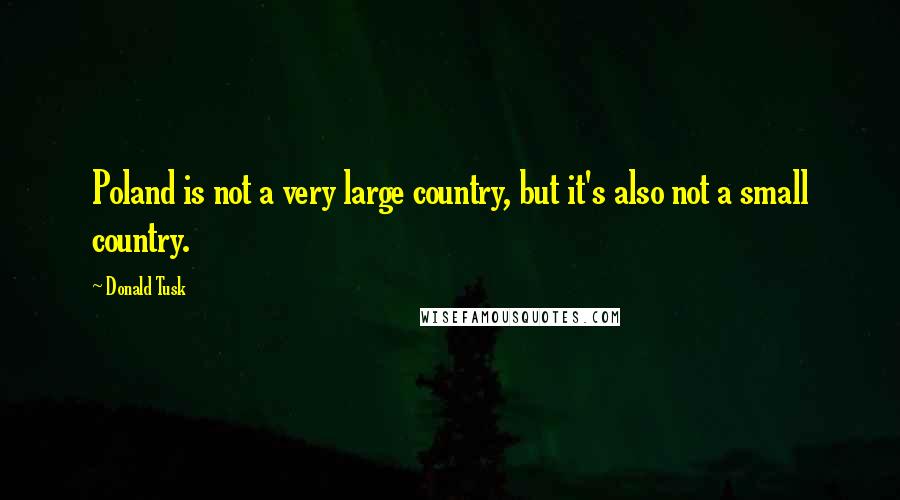 Donald Tusk Quotes: Poland is not a very large country, but it's also not a small country.